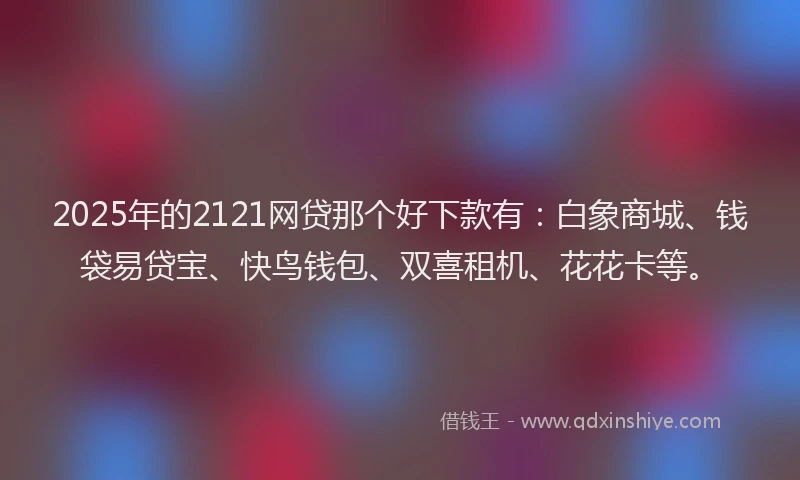 2025年的2121网贷那个好下款有：白象商城、钱袋易贷宝、快鸟钱包、双喜租机、花花卡等。