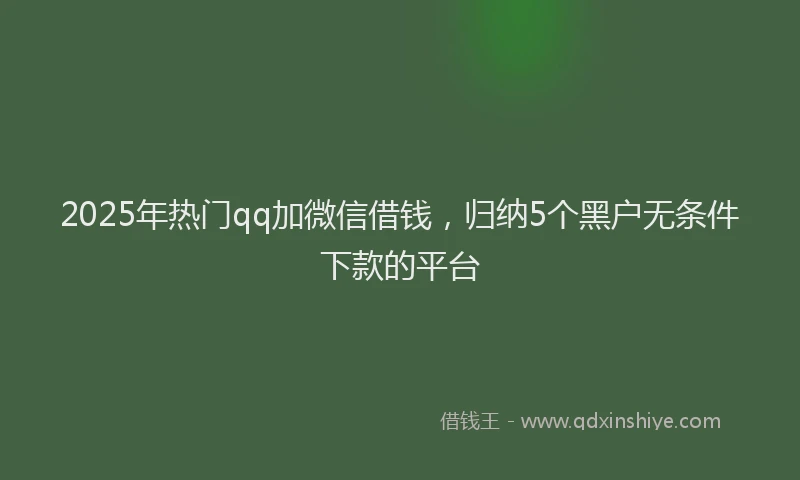 2025年热门qq加微信借钱，归纳5个黑户无条件下款的平台