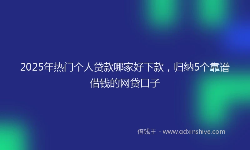 2025年热门个人贷款哪家好下款，归纳5个靠谱借钱的网贷口子
