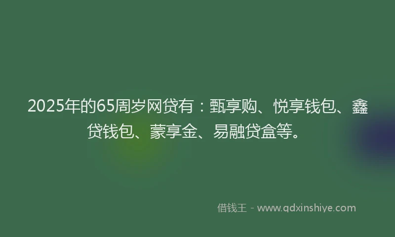 2025年的65周岁网贷有：甄享购、悦享钱包、鑫贷钱包、蒙享金、易融贷盒等。