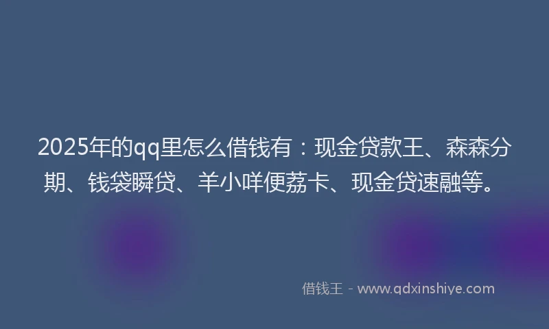 2025年的qq里怎么借钱有：现金贷款王、森森分期、钱袋瞬贷、羊小咩便荔卡、现金贷速融等。