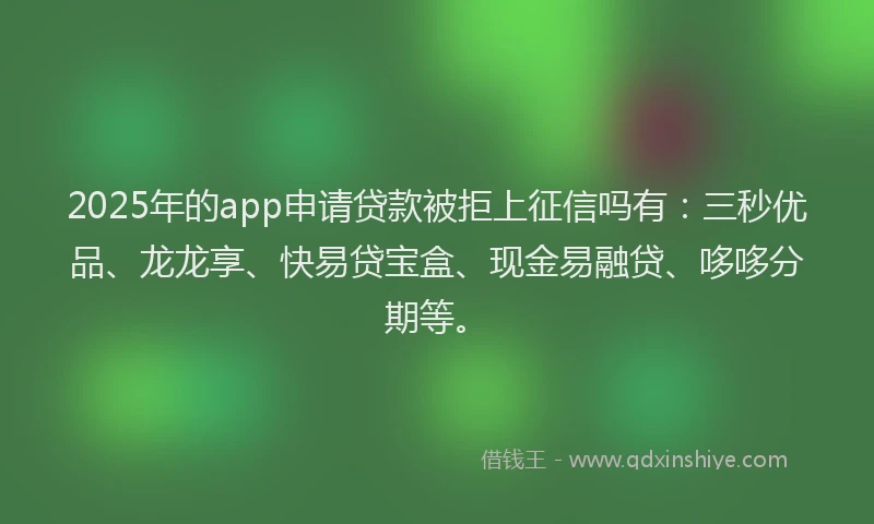 2025年的app申请贷款被拒上征信吗有：三秒优品、龙龙享、快易贷宝盒、现金易融贷、哆哆分期等。