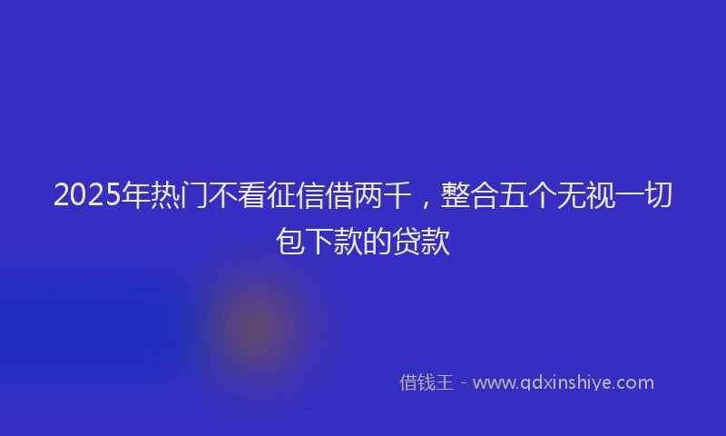 2025年热门不看征信借两千，整合五个无视一切包下款的贷款