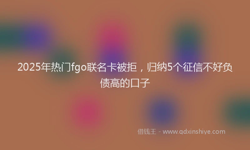 2025年热门fgo联名卡被拒，归纳5个征信不好负债高的口子