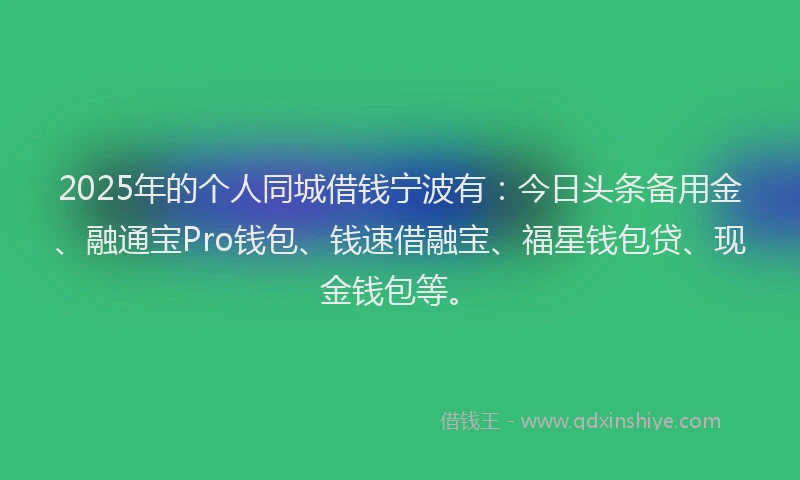 2025年的个人同城借钱宁波有：今日头条备用金、融通宝Pro钱包、钱速借融宝、福星钱包贷、现金钱包等。