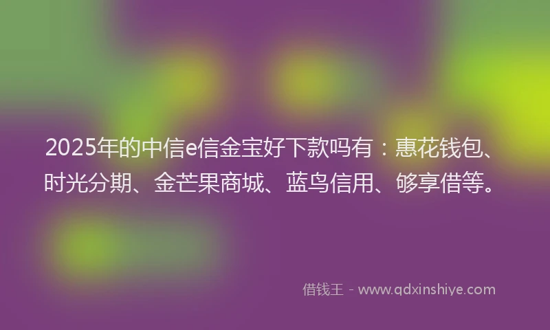 2025年的中信e信金宝好下款吗有：惠花钱包、时光分期、金芒果商城、蓝鸟信用、够享借等。