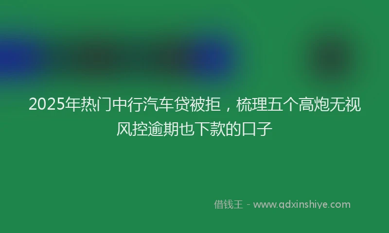 2025年热门中行汽车贷被拒，梳理五个高炮无视风控逾期也下款的口子
