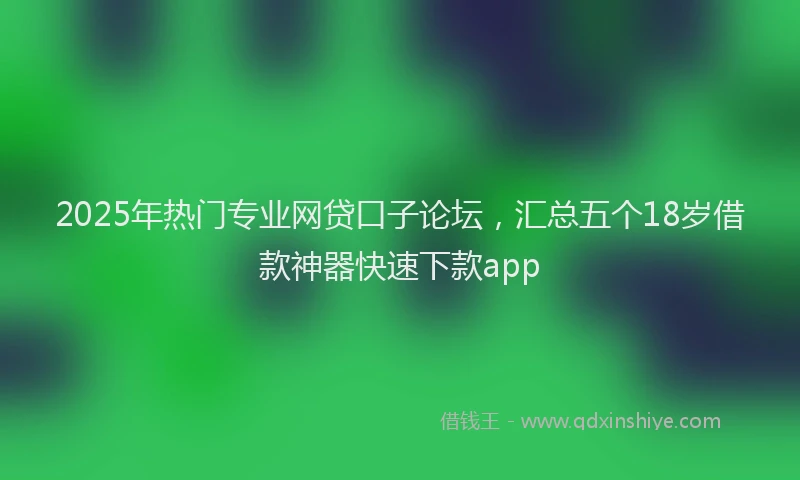 2025年热门专业网贷口子论坛，汇总五个18岁借款神器快速下款app