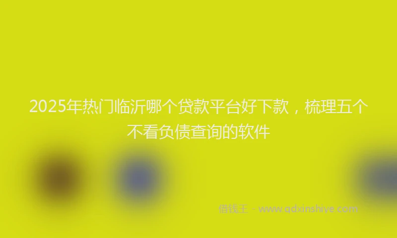 2025年热门临沂哪个贷款平台好下款，梳理五个不看负债查询的软件