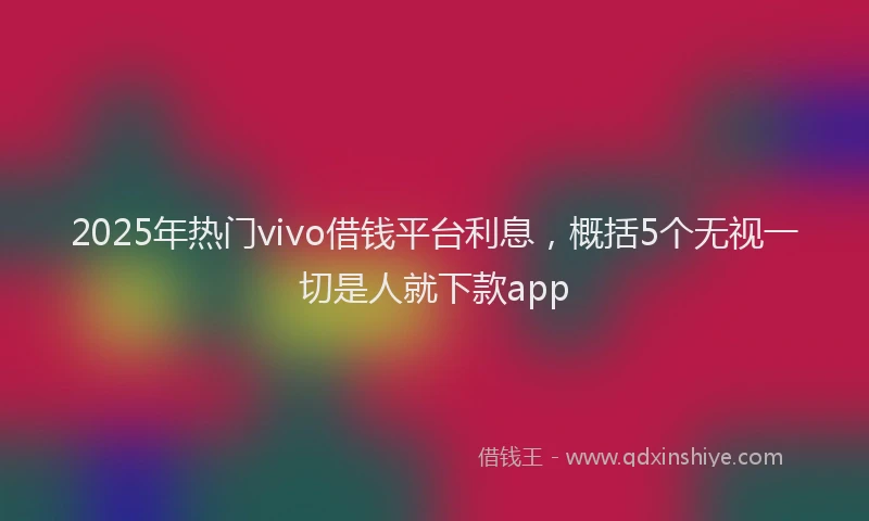 2025年热门vivo借钱平台利息，概括5个无视一切是人就下款app