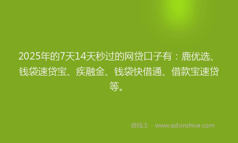 2025年的7天14天秒过的网贷口子有：鹿优选、钱袋速贷宝、疾融金、钱袋快借通、借款宝速贷等。