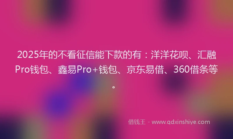 2025年的不看征信能下款的有：洋洋花呗、汇融Pro钱包、鑫易Pro+钱包、京东易借、360借条等。