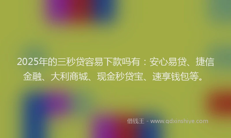 2025年的三秒贷容易下款吗有：安心易贷、捷信金融、大利商城、现金秒贷宝、速享钱包等。