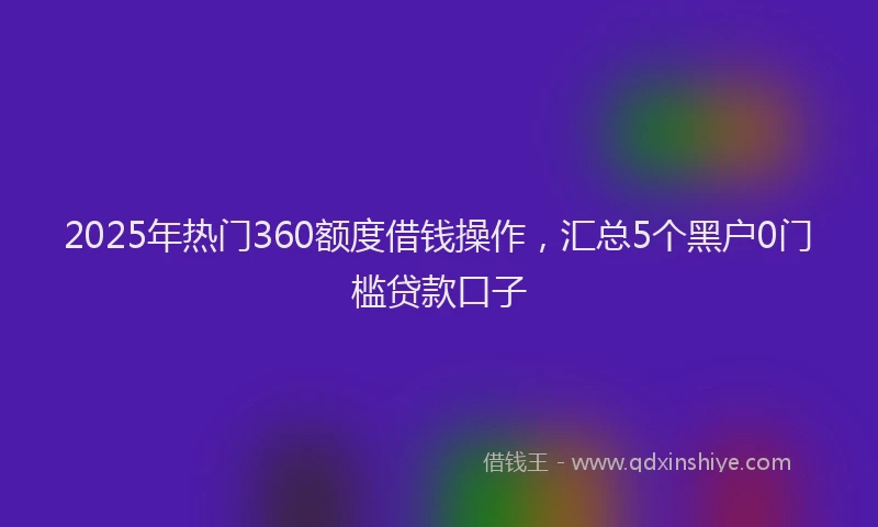 2025年热门360额度借钱操作，汇总5个黑户0门槛贷款口子
