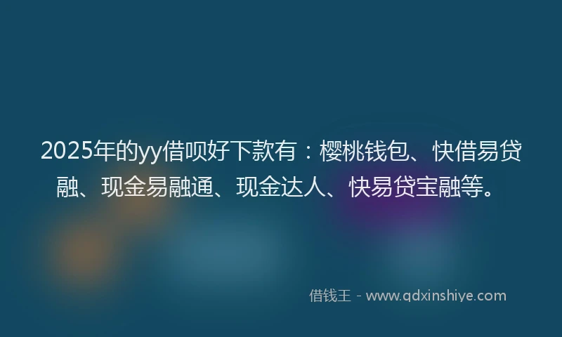 2025年的yy借呗好下款有：樱桃钱包、快借易贷融、现金易融通、现金达人、快易贷宝融等。