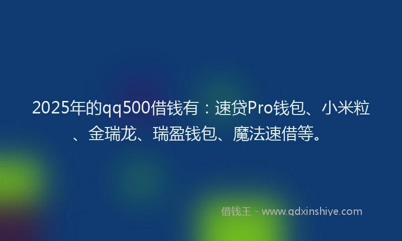2025年的qq500借钱有：速贷Pro钱包、小米粒、金瑞龙、瑞盈钱包、魔法速借等。