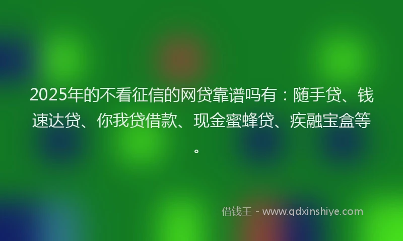 2025年的不看征信的网贷靠谱吗有：随手贷、钱速达贷、你我贷借款、现金蜜蜂贷、疾融宝盒等。