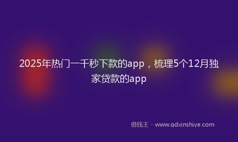 2025年热门一千秒下款的app，梳理5个12月独家贷款的app