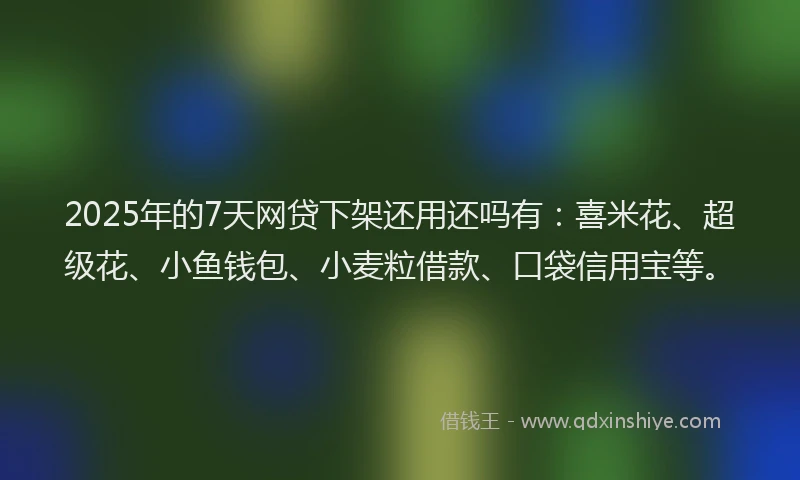 2025年的7天网贷下架还用还吗有：喜米花、超级花、小鱼钱包、小麦粒借款、口袋信用宝等。