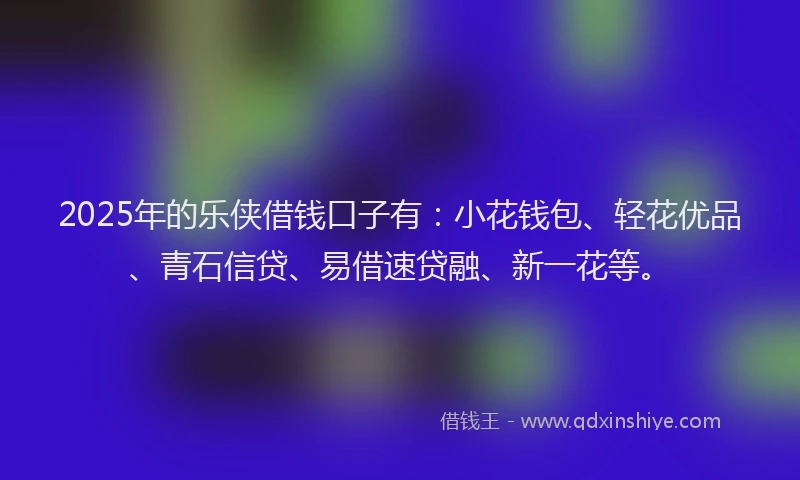 2025年的乐侠借钱口子有：小花钱包、轻花优品、青石信贷、易借速贷融、新一花等。