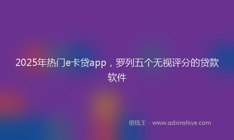 2025年热门e卡贷app，罗列五个无视评分的贷款软件
