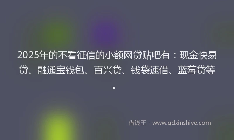 2025年的不看征信的小额网贷贴吧有：现金快易贷、融通宝钱包、百兴贷、钱袋速借、蓝莓贷等。