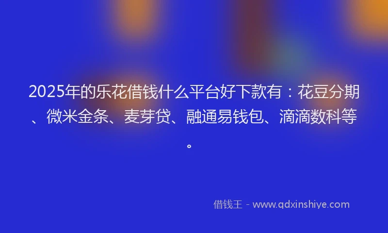2025年的乐花借钱什么平台好下款有：花豆分期、微米金条、麦芽贷、融通易钱包、滴滴数科等。