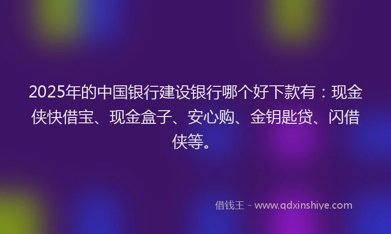2025年的中国银行建设银行哪个好下款有：现金侠快借宝、现金盒子、安心购、金钥匙贷、闪借侠等。