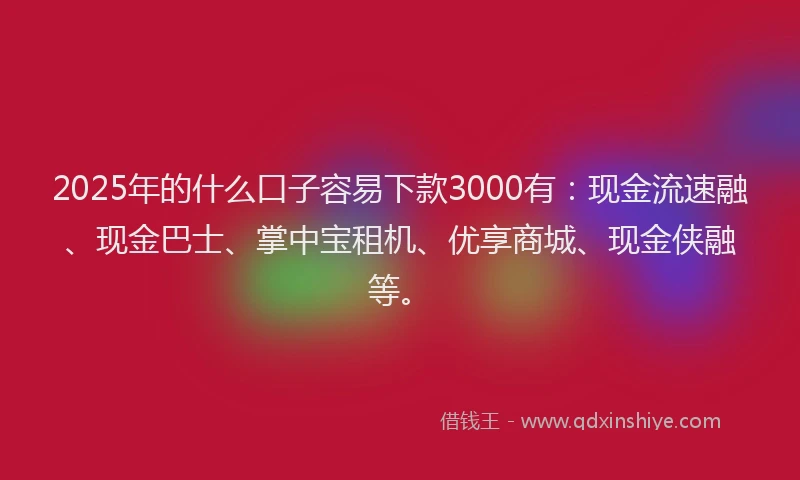 2025年的什么口子容易下款3000有：现金流速融、现金巴士、掌中宝租机、优享商城、现金侠融等。