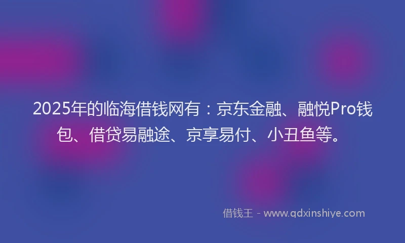 2025年的临海借钱网有：京东金融、融悦Pro钱包、借贷易融途、京享易付、小丑鱼等。