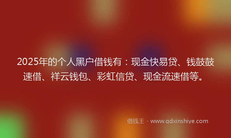 2025年的个人黑户借钱有：现金快易贷、钱鼓鼓速借、祥云钱包、彩虹信贷、现金流速借等。