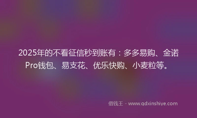 2025年的不看征信秒到账有：多多易购、金诺Pro钱包、易支花、优乐快购、小麦粒等。