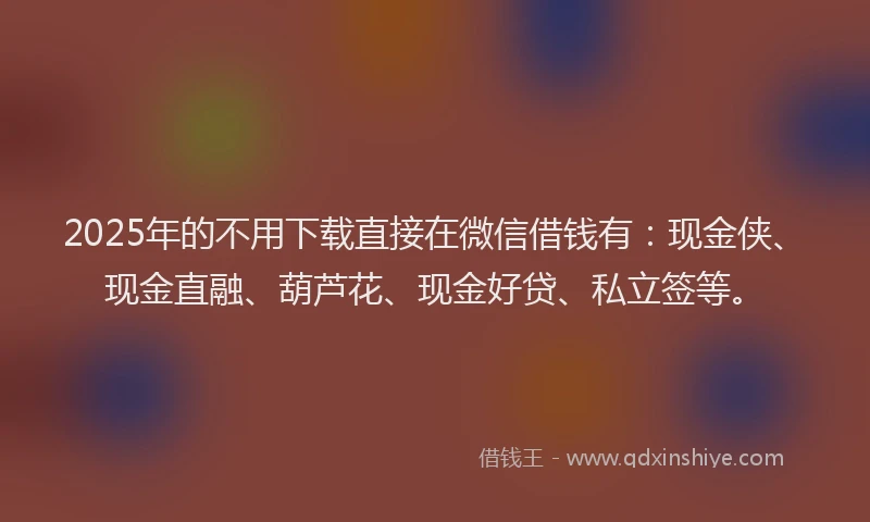 2025年的不用下载直接在微信借钱有：现金侠、现金直融、葫芦花、现金好贷、私立签等。