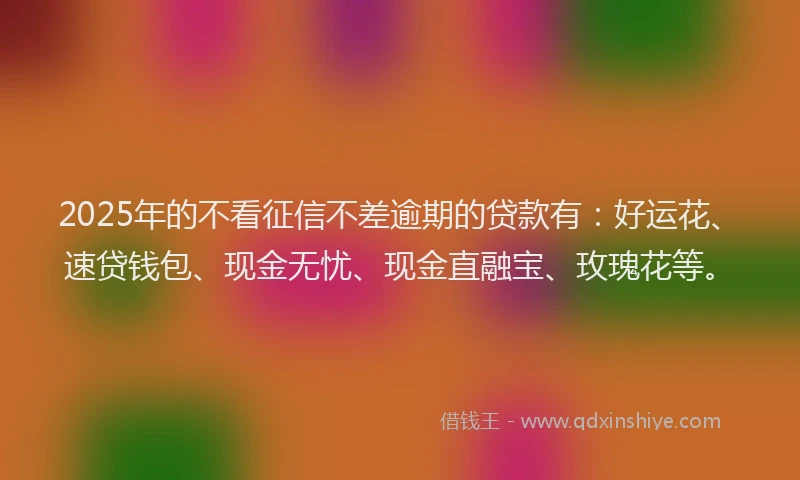 2025年的不看征信不差逾期的贷款有：好运花、速贷钱包、现金无忧、现金直融宝、玫瑰花等。
