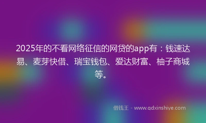 2025年的不看网络征信的网贷的app有：钱速达易、麦芽快借、瑞宝钱包、爱达财富、柚子商城等。