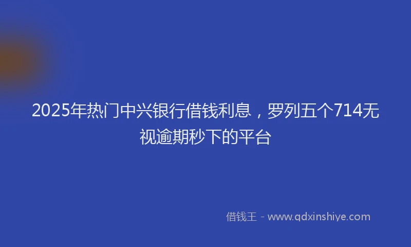 2025年热门中兴银行借钱利息，罗列五个714无视逾期秒下的平台