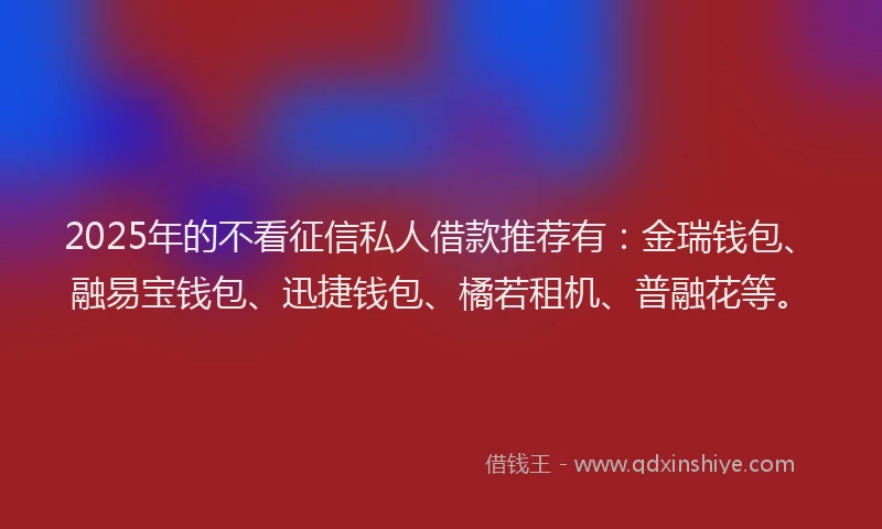 2025年的不看征信私人借款推荐有：金瑞钱包、融易宝钱包、迅捷钱包、橘若租机、普融花等。
