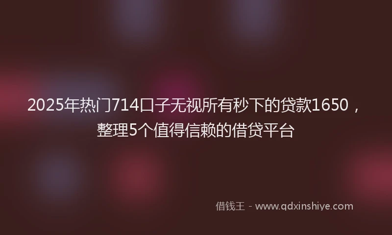 2025年热门714口子无视所有秒下的贷款1650，整理5个值得信赖的借贷平台