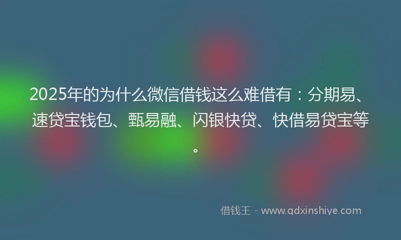 2025年的为什么微信借钱这么难借有：分期易、速贷宝钱包、甄易融、闪银快贷、快借易贷宝等。