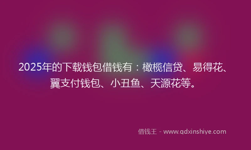2025年的下载钱包借钱有：橄榄信贷、易得花、翼支付钱包、小丑鱼、天源花等。