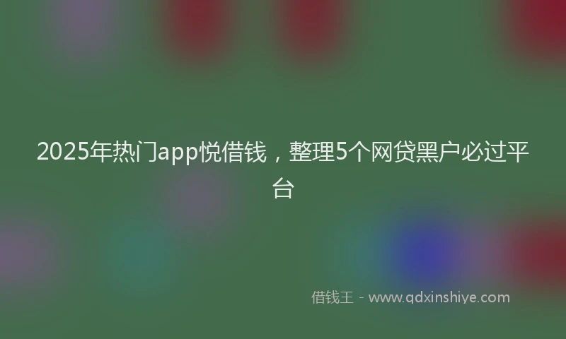 2025年热门app悦借钱，整理5个网贷黑户必过平台
