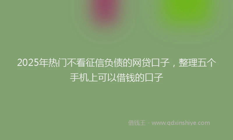 2025年热门不看征信负债的网贷口子，整理五个手机上可以借钱的口子