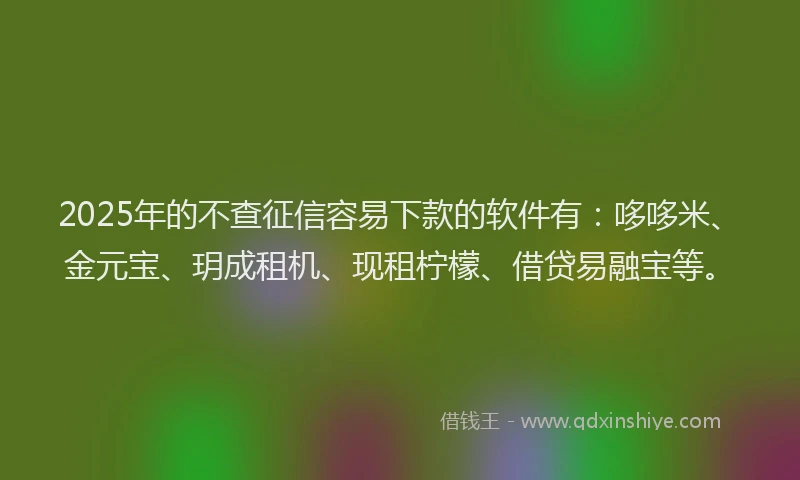 2025年的不查征信容易下款的软件有：哆哆米、金元宝、玥成租机、现租柠檬、借贷易融宝等。