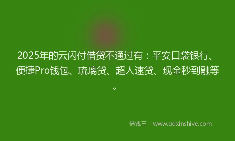 2025年的云闪付借贷不通过有：平安口袋银行、便捷Pro钱包、琉璃贷、超人速贷、现金秒到融等。