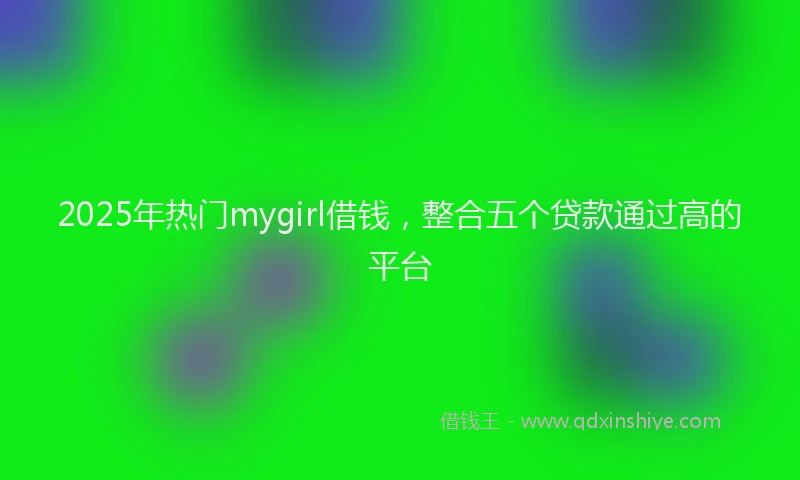 2025年热门mygirl借钱，整合五个贷款通过高的平台