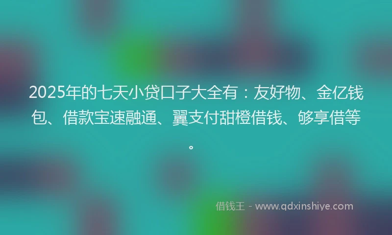 2025年的七天小贷口子大全有：友好物、金亿钱包、借款宝速融通、翼支付甜橙借钱、够享借等。