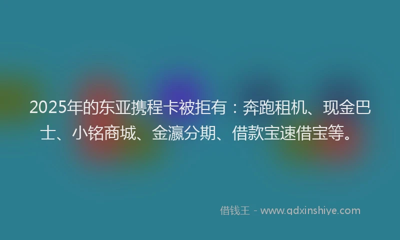2025年的东亚携程卡被拒有：奔跑租机、现金巴士、小铭商城、金瀛分期、借款宝速借宝等。