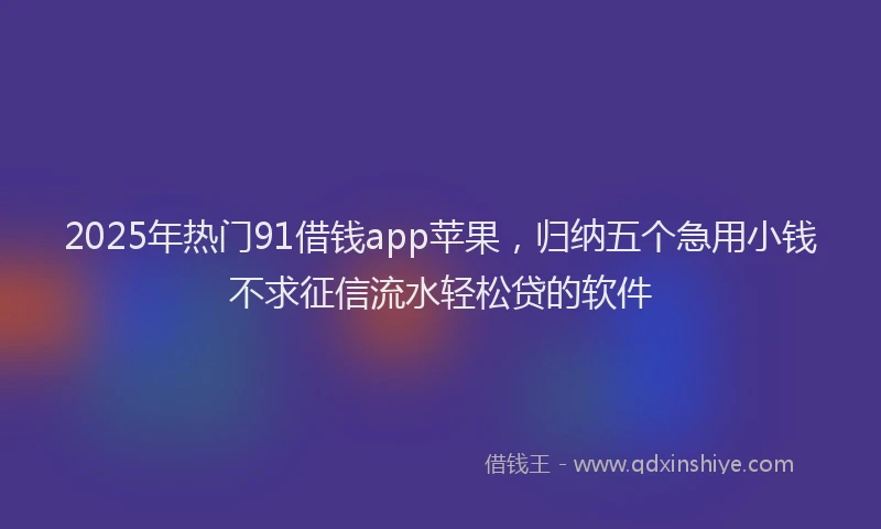 2025年热门91借钱app苹果，归纳五个急用小钱不求征信流水轻松贷的软件