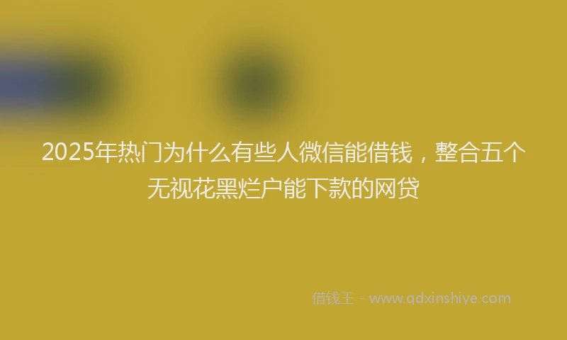 2025年热门为什么有些人微信能借钱，整合五个无视花黑烂户能下款的网贷