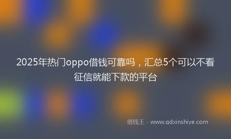 2025年热门oppo借钱可靠吗，汇总5个可以不看征信就能下款的平台